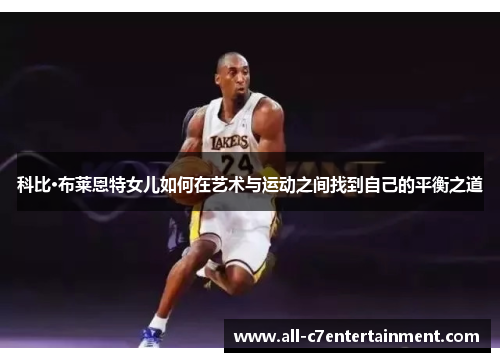 科比·布莱恩特女儿如何在艺术与运动之间找到自己的平衡之道