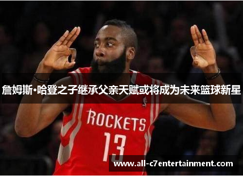 詹姆斯·哈登之子继承父亲天赋或将成为未来篮球新星