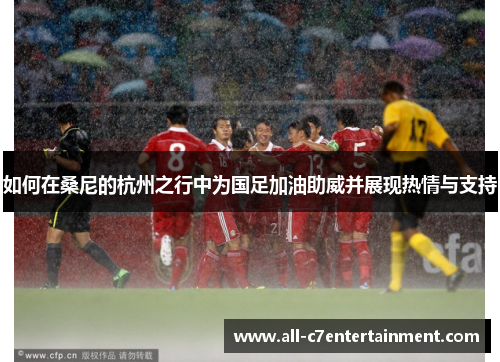 如何在桑尼的杭州之行中为国足加油助威并展现热情与支持