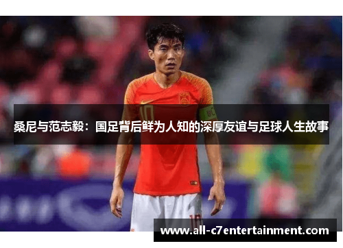 桑尼与范志毅：国足背后鲜为人知的深厚友谊与足球人生故事