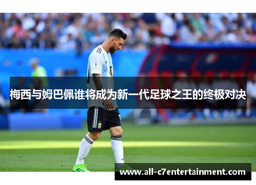 梅西与姆巴佩谁将成为新一代足球之王的终极对决