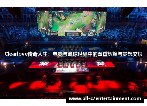 Clearlove传奇人生：电竞与篮球世界中的双重辉煌与梦想交织