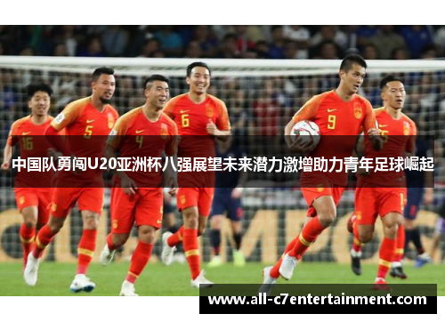 中国队勇闯U20亚洲杯八强展望未来潜力激增助力青年足球崛起