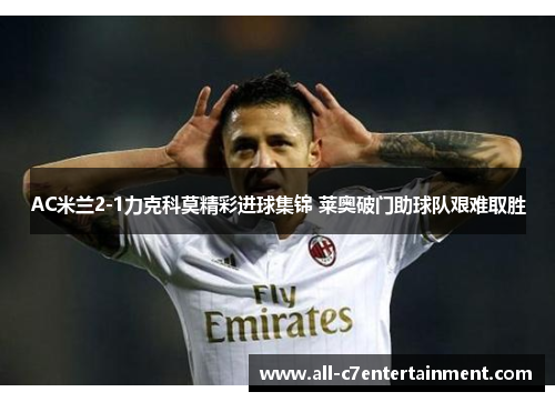 AC米兰2-1力克科莫精彩进球集锦 莱奥破门助球队艰难取胜