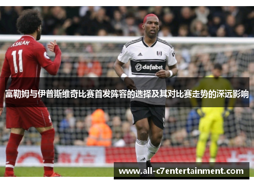 富勒姆与伊普斯维奇比赛首发阵容的选择及其对比赛走势的深远影响