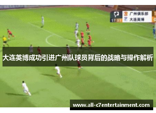 大连英博成功引进广州队球员背后的战略与操作解析