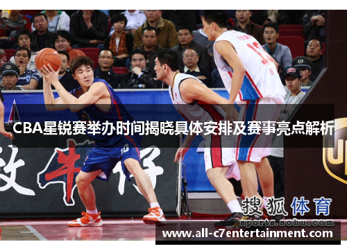 CBA星锐赛举办时间揭晓具体安排及赛事亮点解析