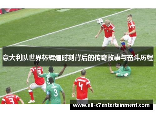 意大利队世界杯辉煌时刻背后的传奇故事与奋斗历程