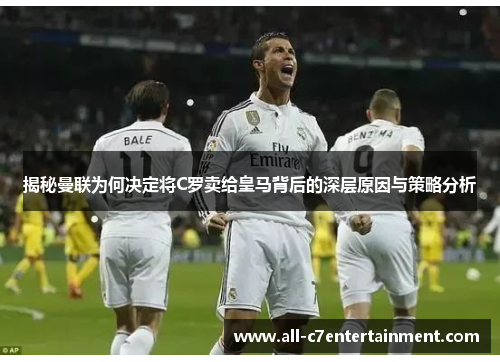 揭秘曼联为何决定将C罗卖给皇马背后的深层原因与策略分析