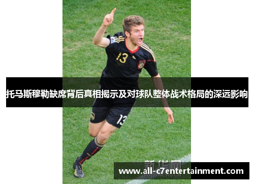托马斯穆勒缺席背后真相揭示及对球队整体战术格局的深远影响 托马斯穆勒缺席背后真相揭示及对球队整体战术格局的深远影响