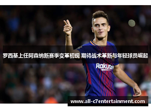 罗西基上任阿森纳新赛季变革初现 期待战术革新与年轻球员崛起