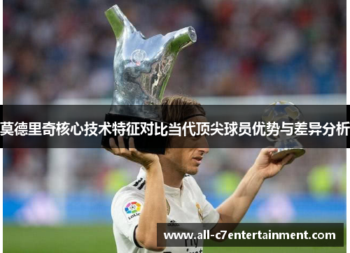 莫德里奇核心技术特征对比当代顶尖球员优势与差异分析