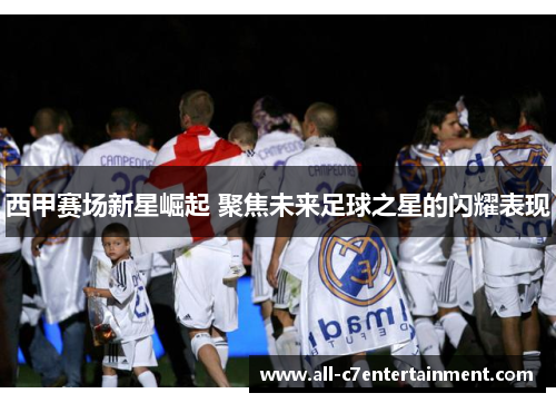 西甲赛场新星崛起 聚焦未来足球之星的闪耀表现