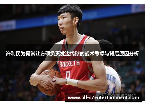 许利民为何常让方硕负责发边线球的战术考虑与背后原因分析