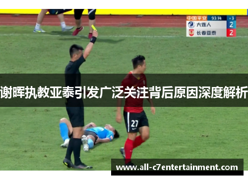 谢晖执教亚泰引发广泛关注背后原因深度解析