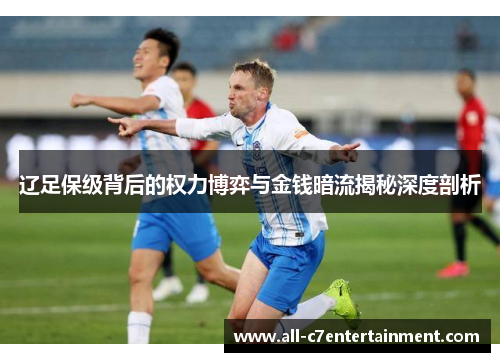 辽足保级背后的权力博弈与金钱暗流揭秘深度剖析