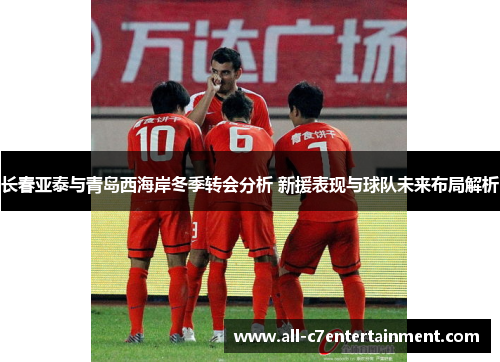 长春亚泰与青岛西海岸冬季转会分析 新援表现与球队未来布局解析