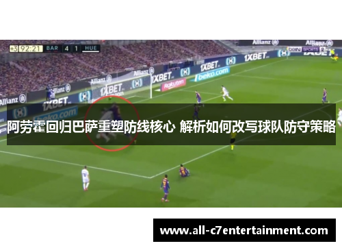 阿劳霍回归巴萨重塑防线核心 解析如何改写球队防守策略
