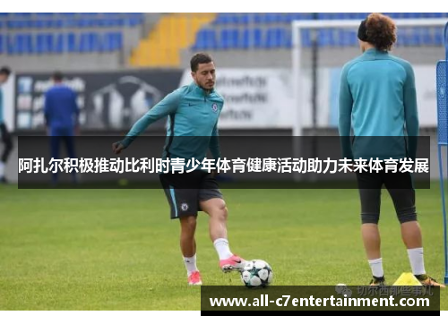 阿扎尔积极推动比利时青少年体育健康活动助力未来体育发展