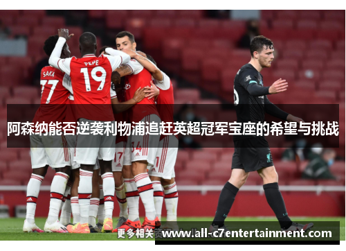 阿森纳能否逆袭利物浦追赶英超冠军宝座的希望与挑战