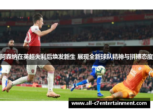 阿森纳在英超失利后焕发新生 展现全新球队精神与拼搏态度