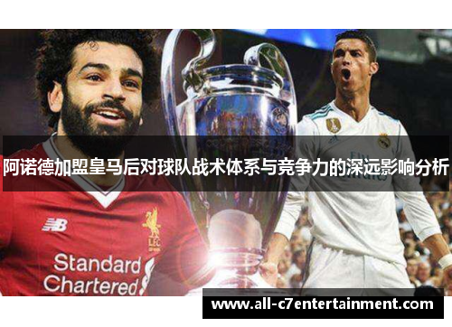 阿诺德加盟皇马后对球队战术体系与竞争力的深远影响分析