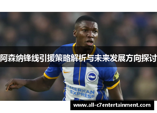 阿森纳锋线引援策略解析与未来发展方向探讨