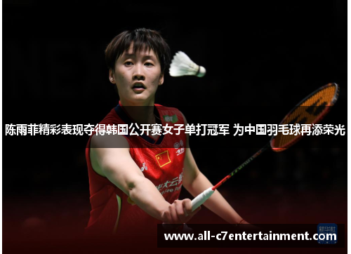 陈雨菲精彩表现夺得韩国公开赛女子单打冠军 为中国羽毛球再添荣光 陈雨菲精彩表现夺得韩国公开赛女子单打冠军 为中国羽毛球再添荣光