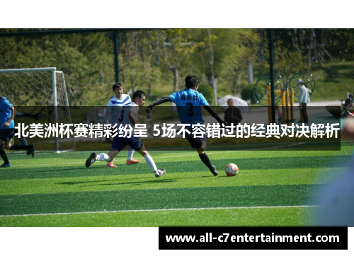 北美洲杯赛精彩纷呈 5场不容错过的经典对决解析