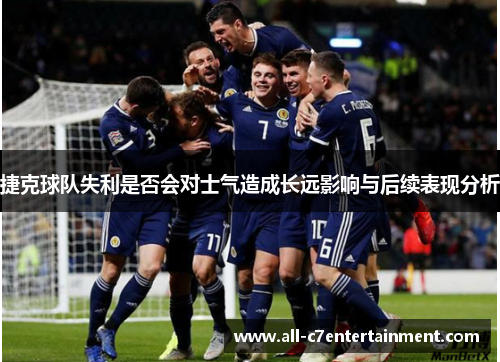 捷克球队失利是否会对士气造成长远影响与后续表现分析