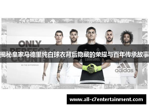 揭秘皇家马德里纯白球衣背后隐藏的荣耀与百年传承故事
