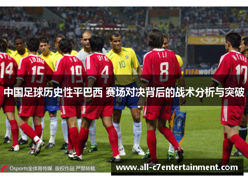 中国足球历史性平巴西 赛场对决背后的战术分析与突破 中国足球历史性平巴西 赛场对决背后的战术分析与突破