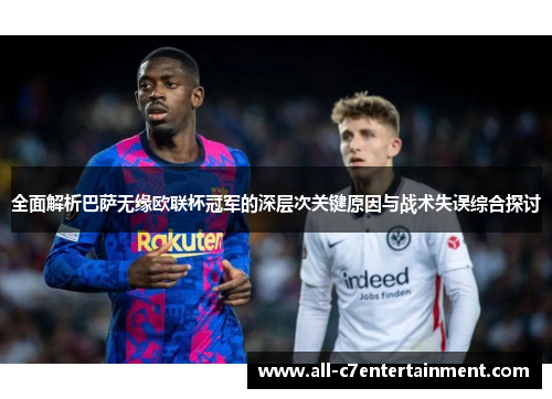 全面解析巴萨无缘欧联杯冠军的深层次关键原因与战术失误综合探讨
