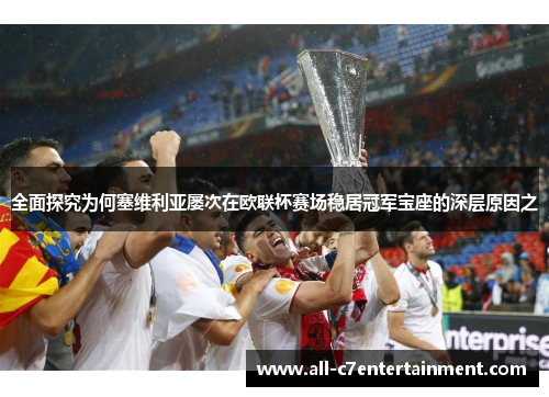 全面探究为何塞维利亚屡次在欧联杯赛场稳居冠军宝座的深层原因之