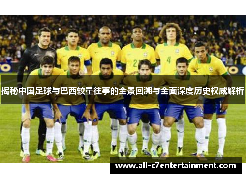 揭秘中国足球与巴西较量往事的全景回溯与全面深度历史权威解析