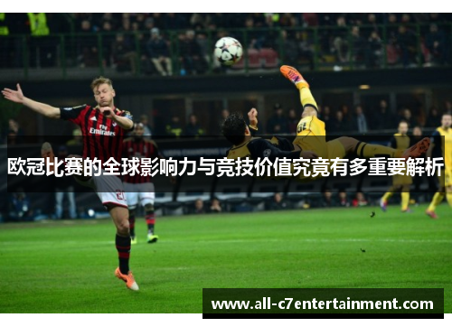 欧冠比赛的全球影响力与竞技价值究竟有多重要解析