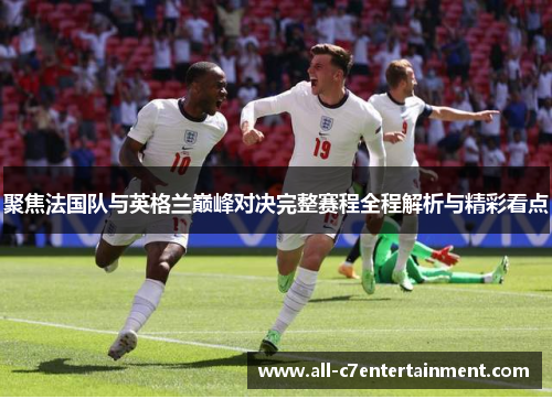 聚焦法国队与英格兰巅峰对决完整赛程全程解析与精彩看点 聚焦法国队与英格兰巅峰对决完整赛程全程解析与精彩看点