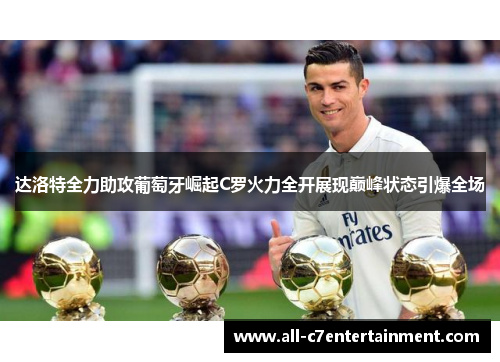 达洛特全力助攻葡萄牙崛起C罗火力全开展现巅峰状态引爆全场