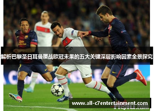 解析巴黎圣日耳曼屡战欧冠未果的五大关键深层影响因素全景探究