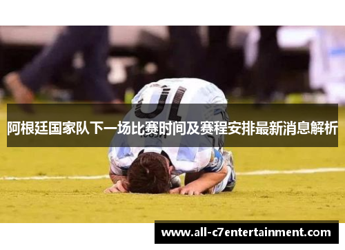 阿根廷国家队下一场比赛时间及赛程安排最新消息解析