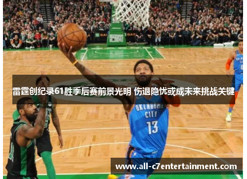 雷霆创纪录61胜季后赛前景光明 伤退隐忧或成未来挑战关键 雷霆创纪录61胜季后赛前景光明 伤退隐忧或成未来挑战关键