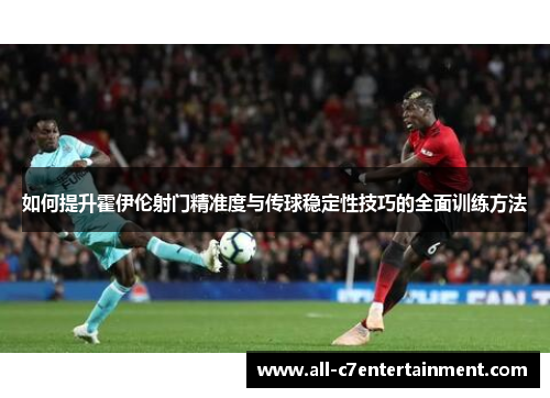 如何提升霍伊伦射门精准度与传球稳定性技巧的全面训练方法 如何提升霍伊伦射门精准度与传球稳定性技巧的全面训练方法