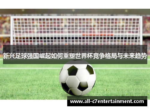 新兴足球强国崛起如何重塑世界杯竞争格局与未来趋势