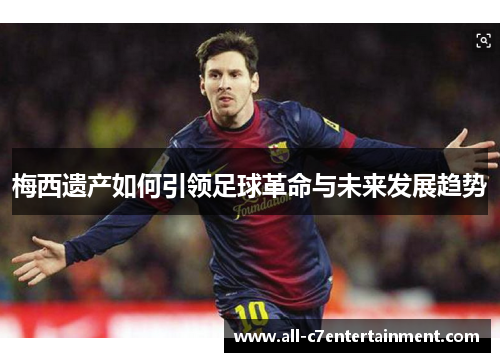 梅西遗产如何引领足球革命与未来发展趋势