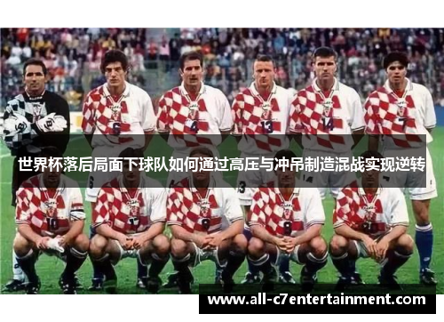 世界杯落后局面下球队如何通过高压与冲吊制造混战实现逆转