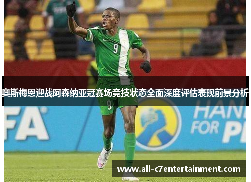 奥斯梅恩迎战阿森纳亚冠赛场竞技状态全面深度评估表现前景分析