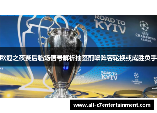 欧冠之夜赛后临场信号解析抽签前瞻阵容轮换或成胜负手