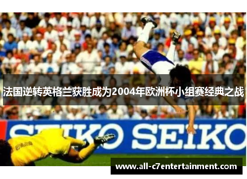 法国逆转英格兰获胜成为2004年欧洲杯小组赛经典之战 法国逆转英格兰获胜成为2004年欧洲杯小组赛经典之战