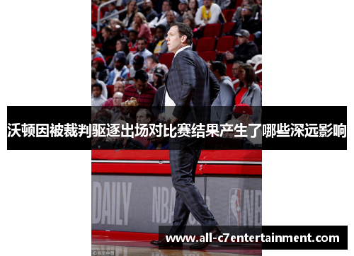 沃顿因被裁判驱逐出场对比赛结果产生了哪些深远影响 沃顿因被裁判驱逐出场对比赛结果产生了哪些深远影响