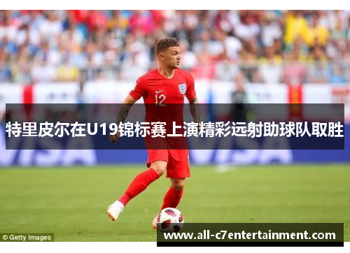 特里皮尔在U19锦标赛上演精彩远射助球队取胜